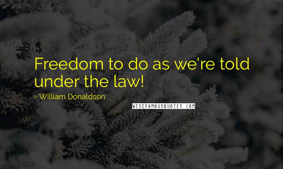 William Donaldson Quotes: Freedom to do as we're told under the law!