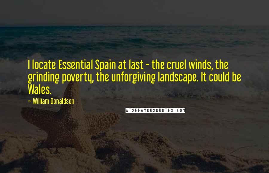 William Donaldson Quotes: I locate Essential Spain at last - the cruel winds, the grinding poverty, the unforgiving landscape. It could be Wales.