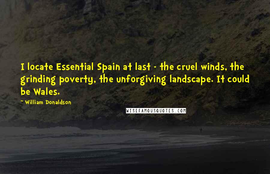 William Donaldson Quotes: I locate Essential Spain at last - the cruel winds, the grinding poverty, the unforgiving landscape. It could be Wales.