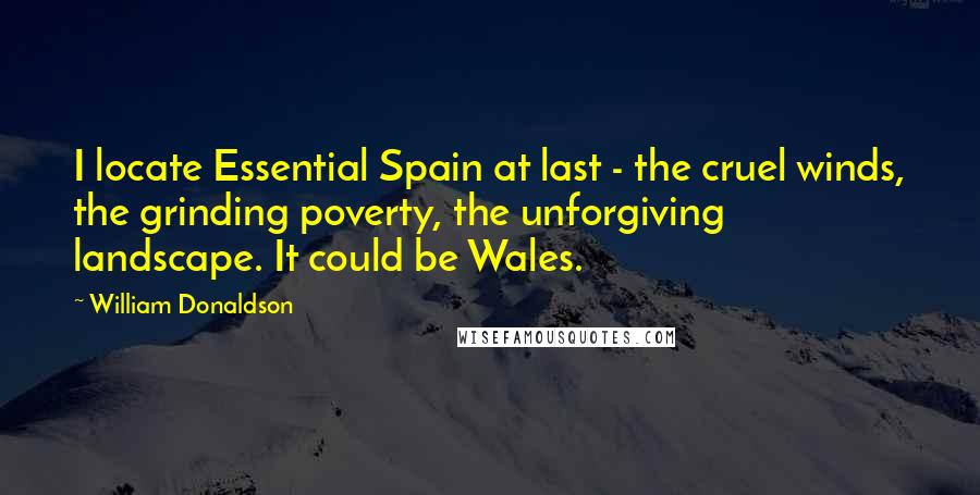 William Donaldson Quotes: I locate Essential Spain at last - the cruel winds, the grinding poverty, the unforgiving landscape. It could be Wales.