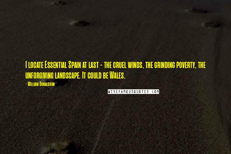 William Donaldson Quotes: I locate Essential Spain at last - the cruel winds, the grinding poverty, the unforgiving landscape. It could be Wales.