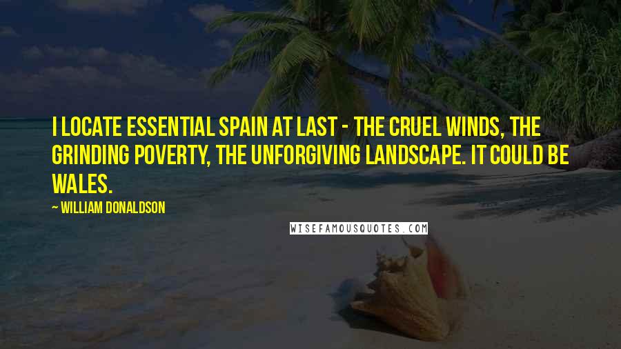 William Donaldson Quotes: I locate Essential Spain at last - the cruel winds, the grinding poverty, the unforgiving landscape. It could be Wales.