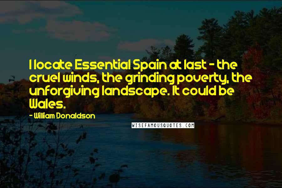 William Donaldson Quotes: I locate Essential Spain at last - the cruel winds, the grinding poverty, the unforgiving landscape. It could be Wales.