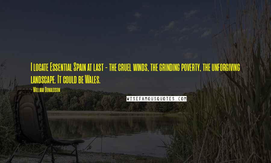 William Donaldson Quotes: I locate Essential Spain at last - the cruel winds, the grinding poverty, the unforgiving landscape. It could be Wales.
