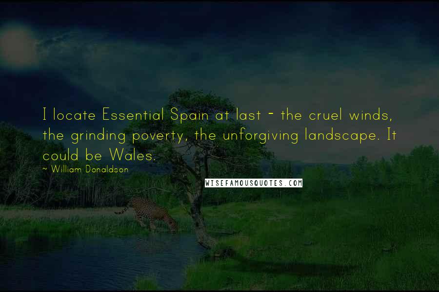 William Donaldson Quotes: I locate Essential Spain at last - the cruel winds, the grinding poverty, the unforgiving landscape. It could be Wales.