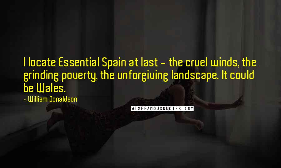 William Donaldson Quotes: I locate Essential Spain at last - the cruel winds, the grinding poverty, the unforgiving landscape. It could be Wales.