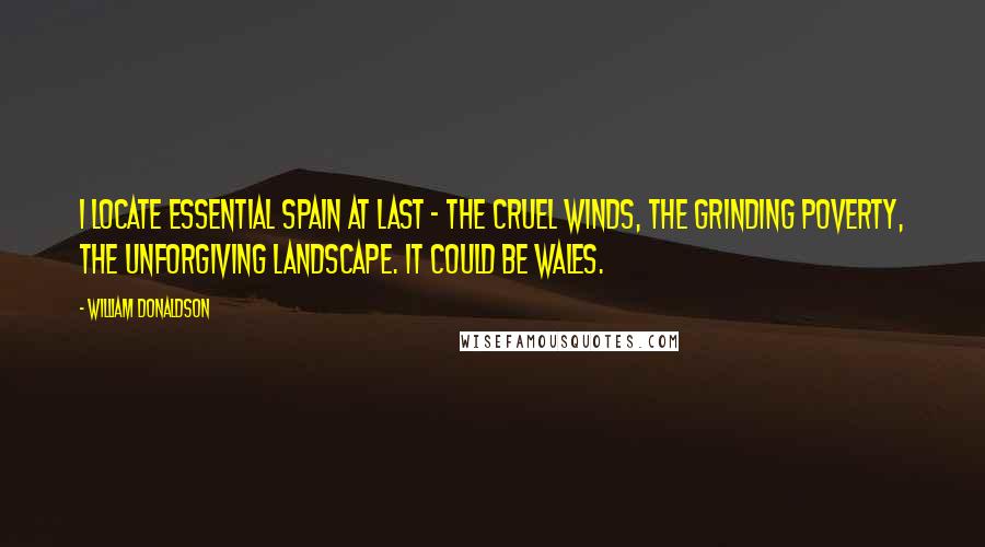 William Donaldson Quotes: I locate Essential Spain at last - the cruel winds, the grinding poverty, the unforgiving landscape. It could be Wales.