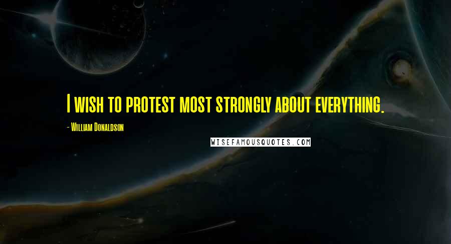 William Donaldson Quotes: I wish to protest most strongly about everything.