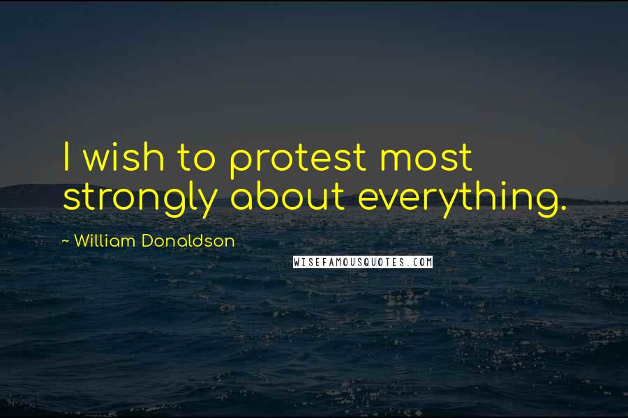 William Donaldson Quotes: I wish to protest most strongly about everything.