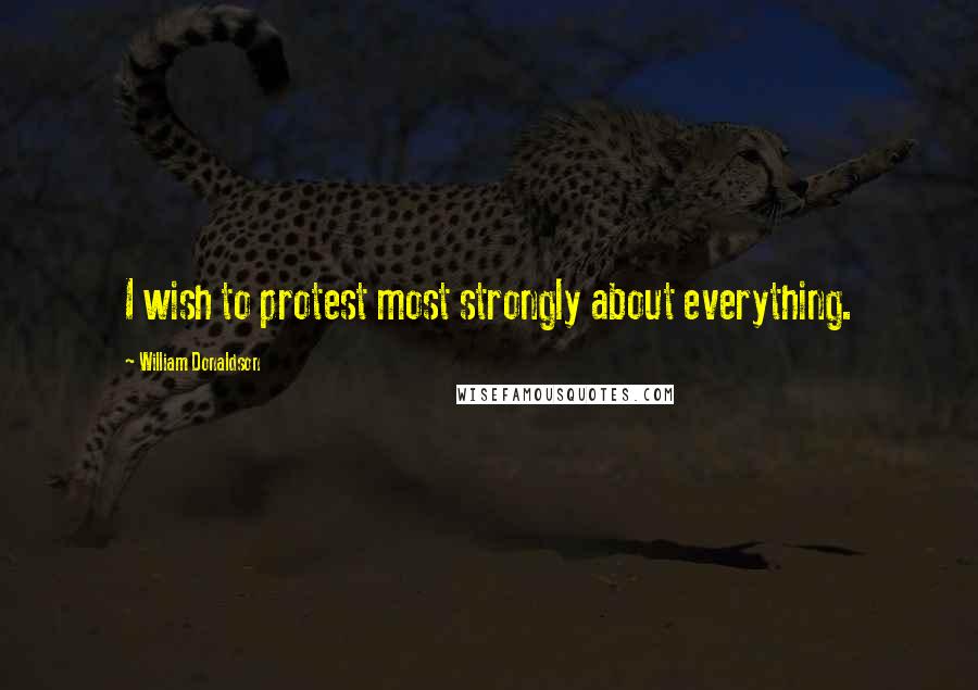 William Donaldson Quotes: I wish to protest most strongly about everything.