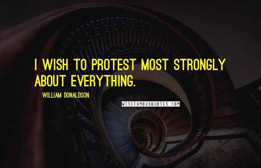 William Donaldson Quotes: I wish to protest most strongly about everything.