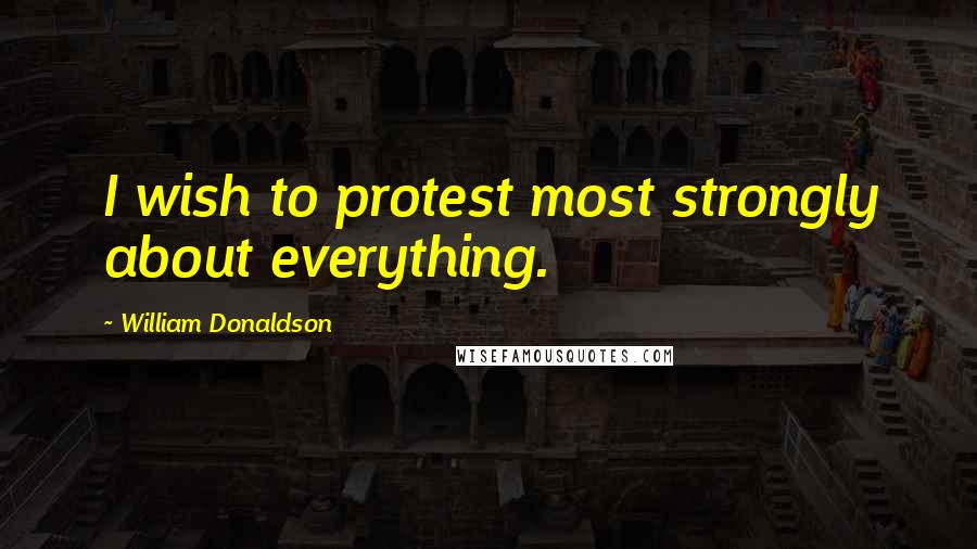 William Donaldson Quotes: I wish to protest most strongly about everything.