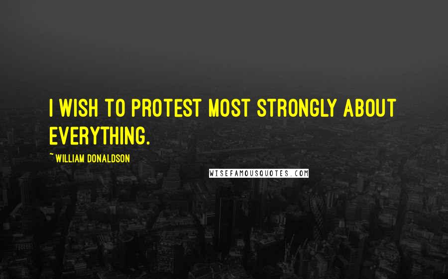 William Donaldson Quotes: I wish to protest most strongly about everything.