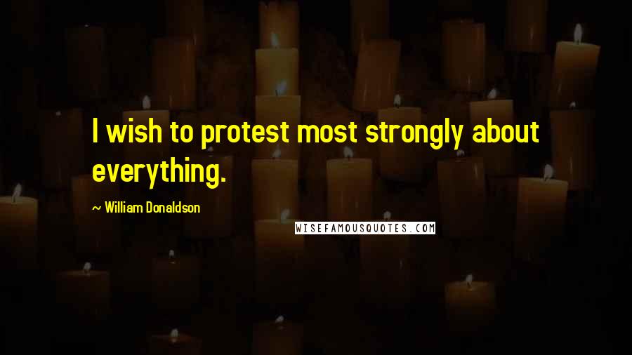 William Donaldson Quotes: I wish to protest most strongly about everything.