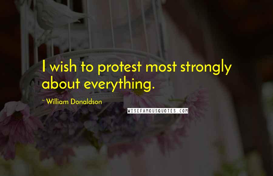 William Donaldson Quotes: I wish to protest most strongly about everything.