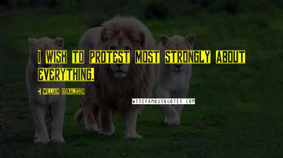 William Donaldson Quotes: I wish to protest most strongly about everything.