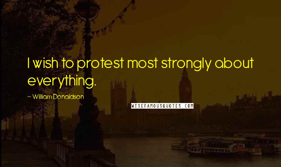 William Donaldson Quotes: I wish to protest most strongly about everything.