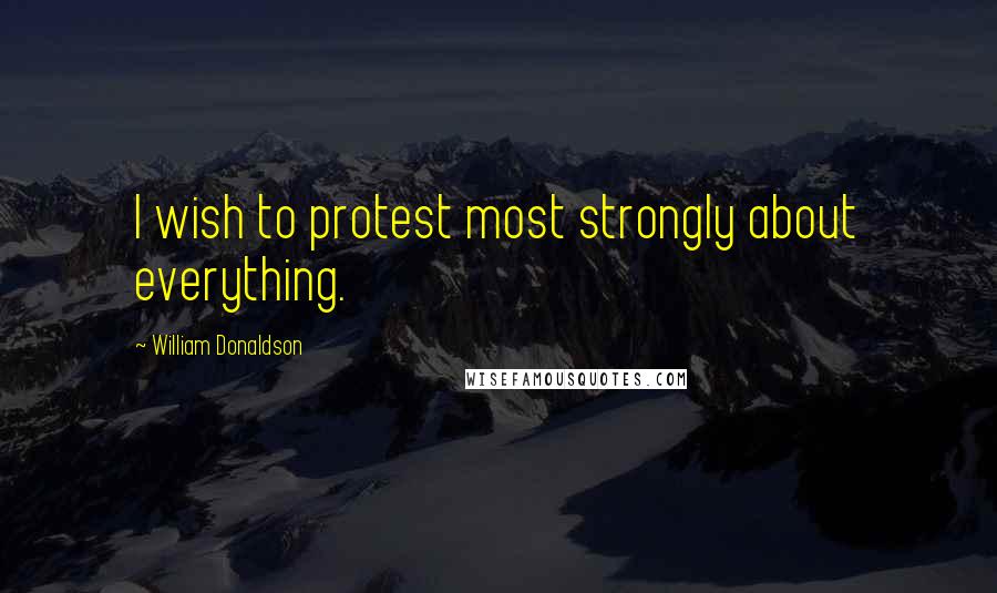 William Donaldson Quotes: I wish to protest most strongly about everything.