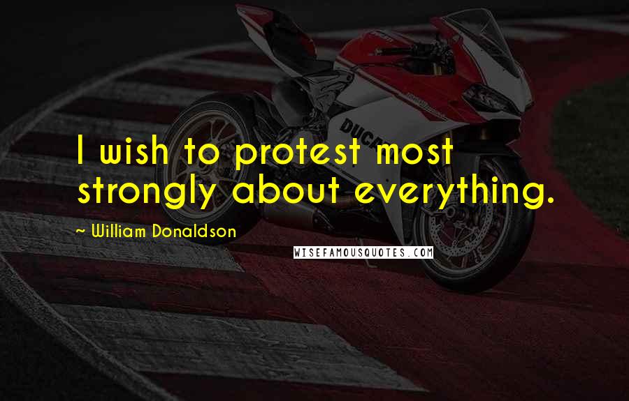 William Donaldson Quotes: I wish to protest most strongly about everything.