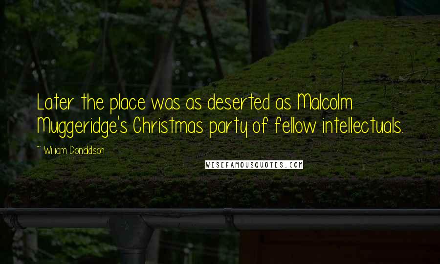 William Donaldson Quotes: Later the place was as deserted as Malcolm Muggeridge's Christmas party of fellow intellectuals.
