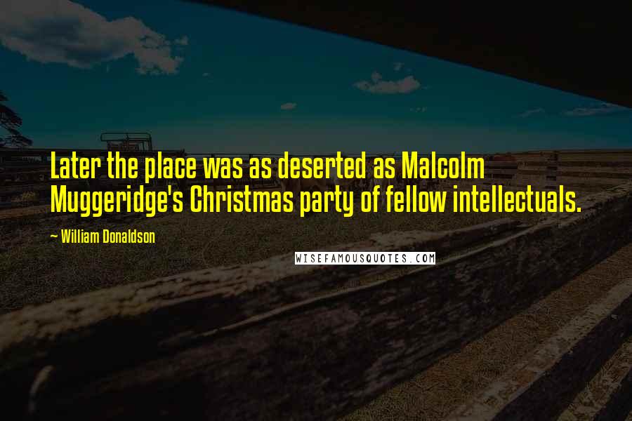 William Donaldson Quotes: Later the place was as deserted as Malcolm Muggeridge's Christmas party of fellow intellectuals.