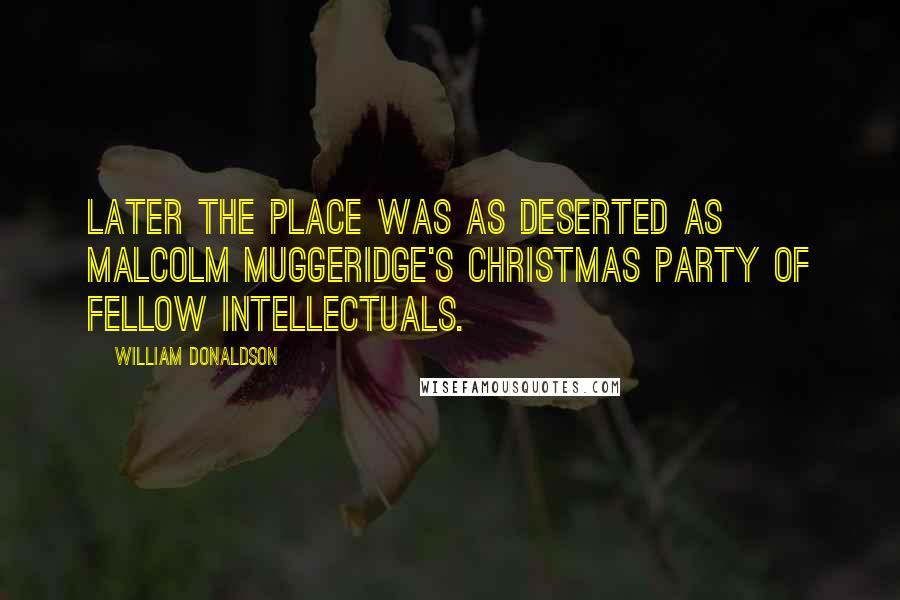 William Donaldson Quotes: Later the place was as deserted as Malcolm Muggeridge's Christmas party of fellow intellectuals.