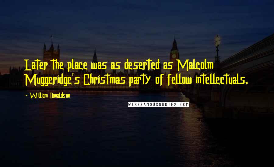 William Donaldson Quotes: Later the place was as deserted as Malcolm Muggeridge's Christmas party of fellow intellectuals.