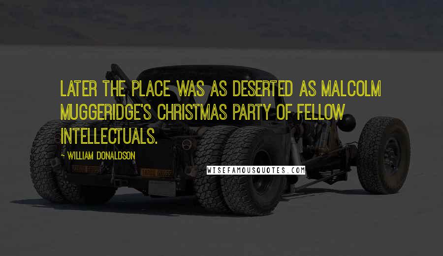 William Donaldson Quotes: Later the place was as deserted as Malcolm Muggeridge's Christmas party of fellow intellectuals.