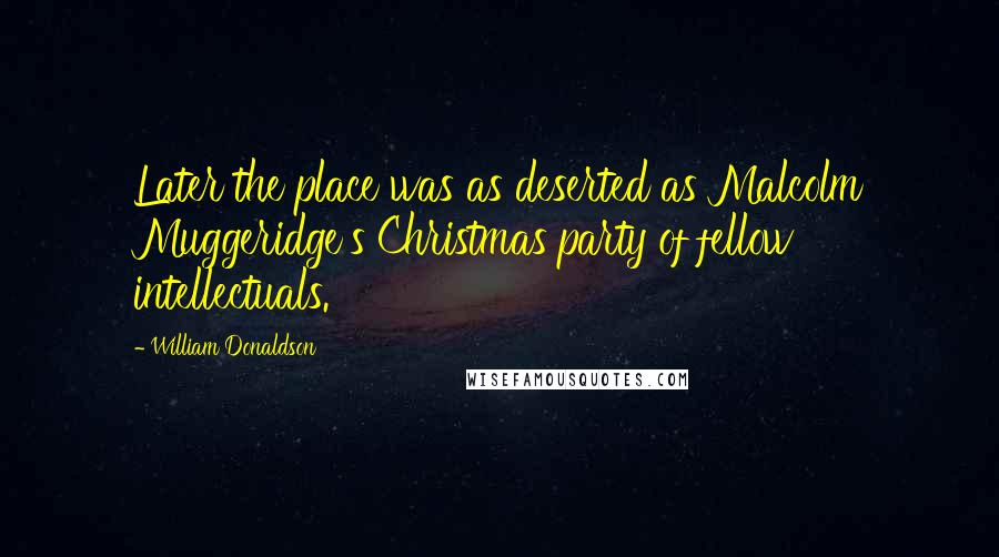 William Donaldson Quotes: Later the place was as deserted as Malcolm Muggeridge's Christmas party of fellow intellectuals.