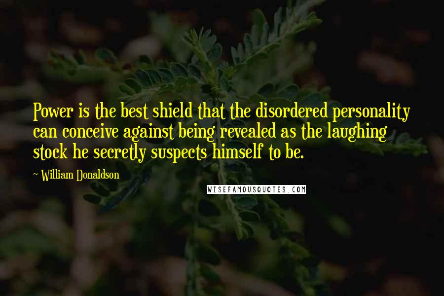 William Donaldson Quotes: Power is the best shield that the disordered personality can conceive against being revealed as the laughing stock he secretly suspects himself to be.