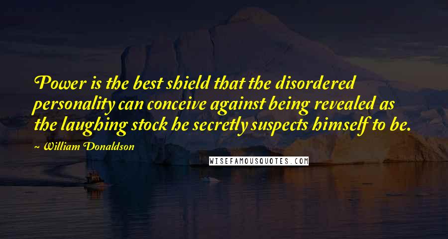 William Donaldson Quotes: Power is the best shield that the disordered personality can conceive against being revealed as the laughing stock he secretly suspects himself to be.