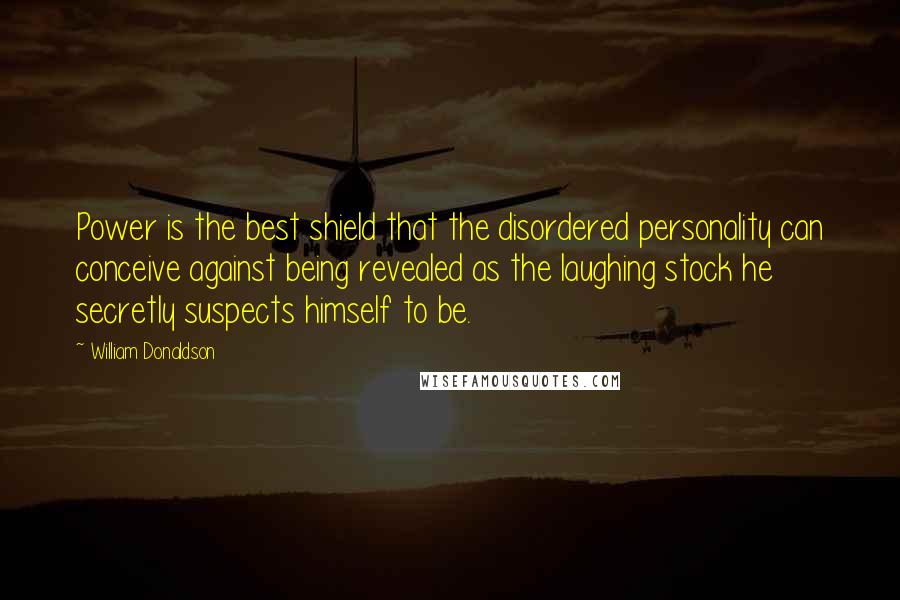 William Donaldson Quotes: Power is the best shield that the disordered personality can conceive against being revealed as the laughing stock he secretly suspects himself to be.