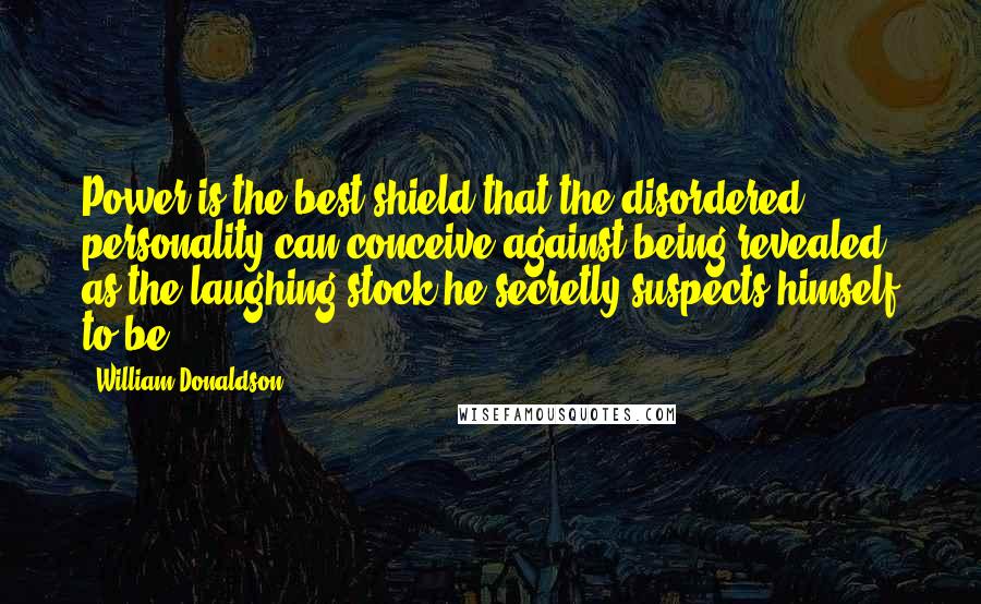 William Donaldson Quotes: Power is the best shield that the disordered personality can conceive against being revealed as the laughing stock he secretly suspects himself to be.