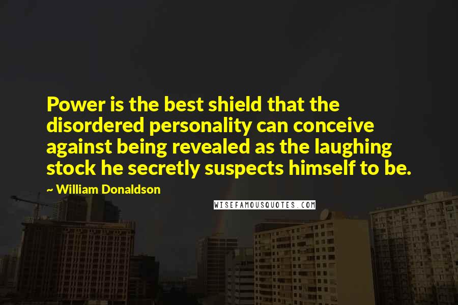 William Donaldson Quotes: Power is the best shield that the disordered personality can conceive against being revealed as the laughing stock he secretly suspects himself to be.