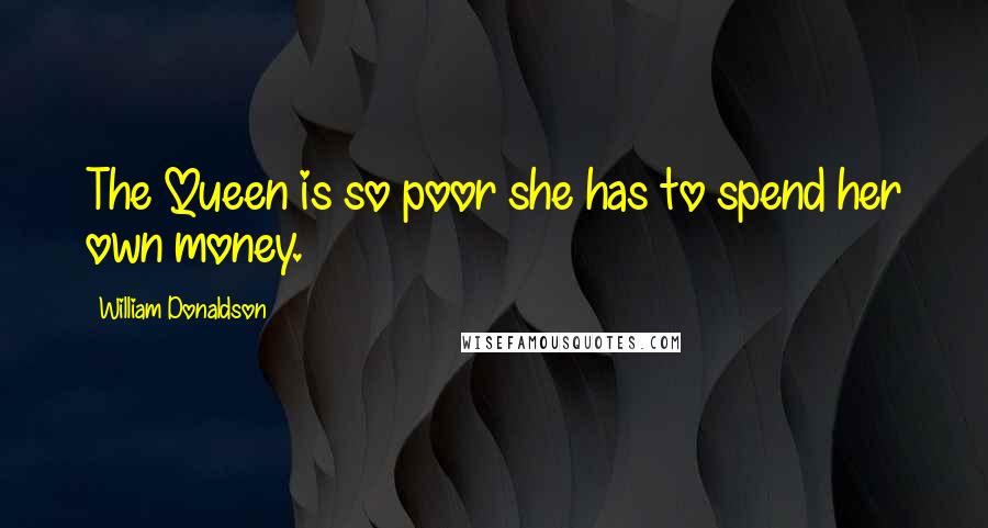 William Donaldson Quotes: The Queen is so poor she has to spend her own money.