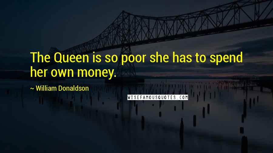 William Donaldson Quotes: The Queen is so poor she has to spend her own money.