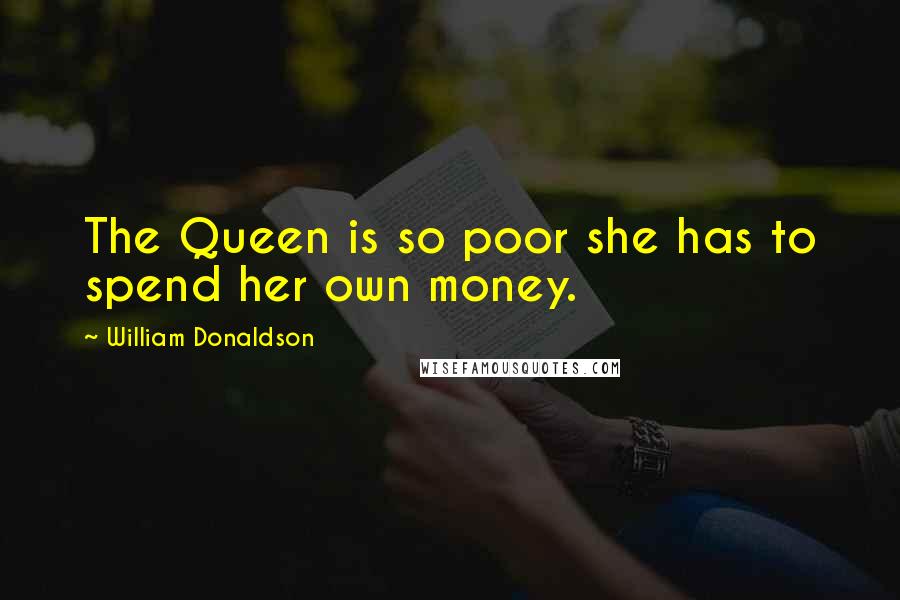 William Donaldson Quotes: The Queen is so poor she has to spend her own money.