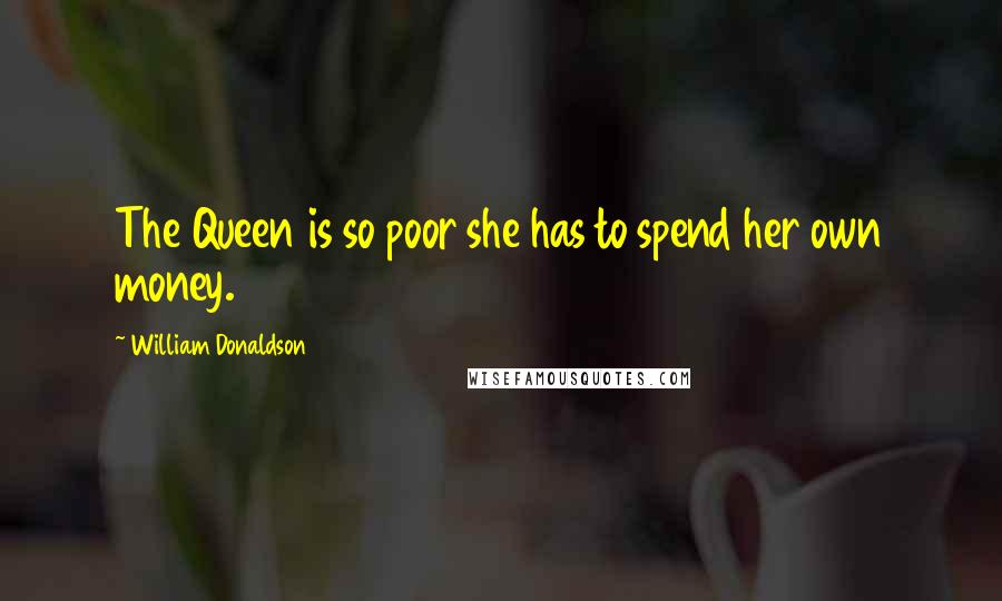 William Donaldson Quotes: The Queen is so poor she has to spend her own money.