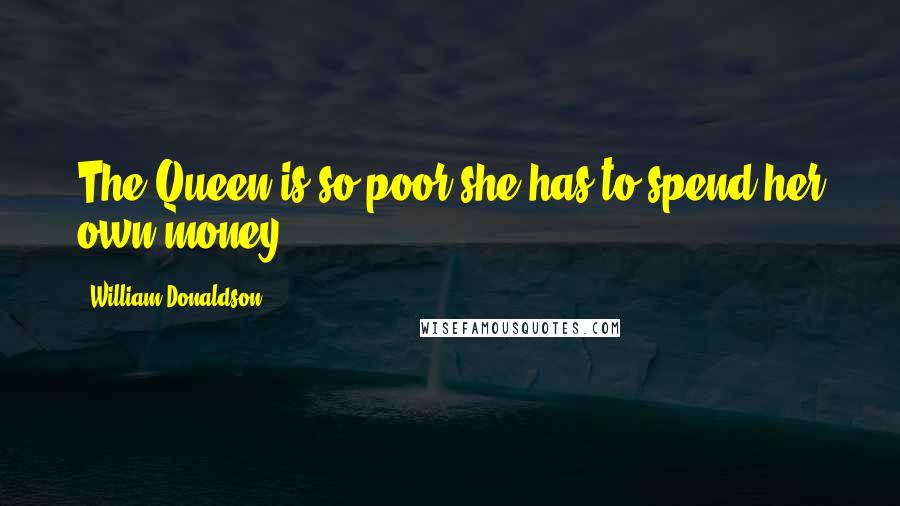 William Donaldson Quotes: The Queen is so poor she has to spend her own money.