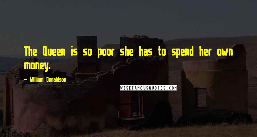 William Donaldson Quotes: The Queen is so poor she has to spend her own money.