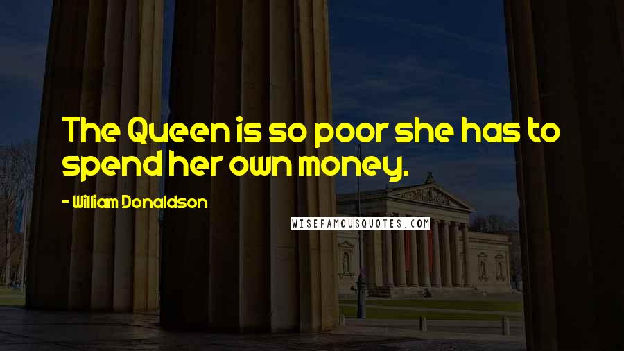 William Donaldson Quotes: The Queen is so poor she has to spend her own money.