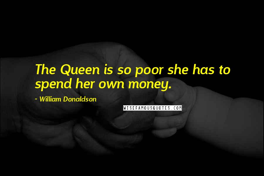 William Donaldson Quotes: The Queen is so poor she has to spend her own money.