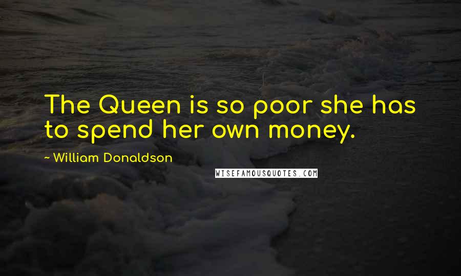William Donaldson Quotes: The Queen is so poor she has to spend her own money.