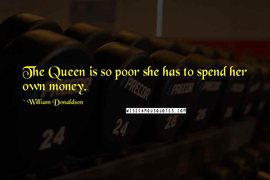 William Donaldson Quotes: The Queen is so poor she has to spend her own money.