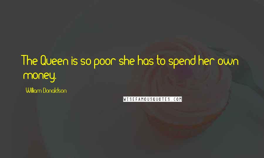 William Donaldson Quotes: The Queen is so poor she has to spend her own money.