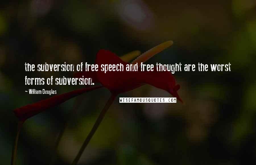 William Douglas Quotes: the subversion of free speech and free thought are the worst forms of subversion.