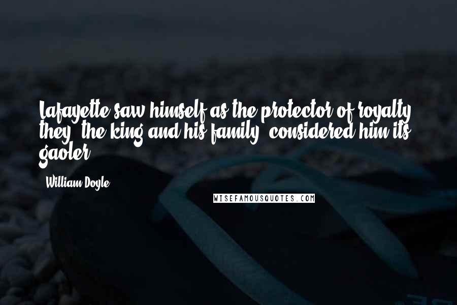 William Doyle Quotes: Lafayette saw himself as the protector of royalty; they [the king and his family] considered him its gaoler.