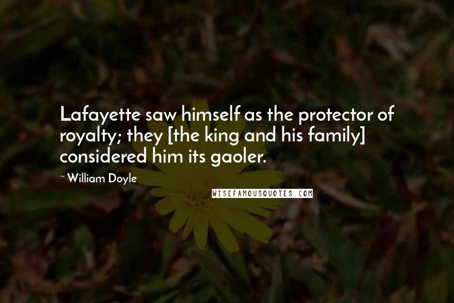 William Doyle Quotes: Lafayette saw himself as the protector of royalty; they [the king and his family] considered him its gaoler.