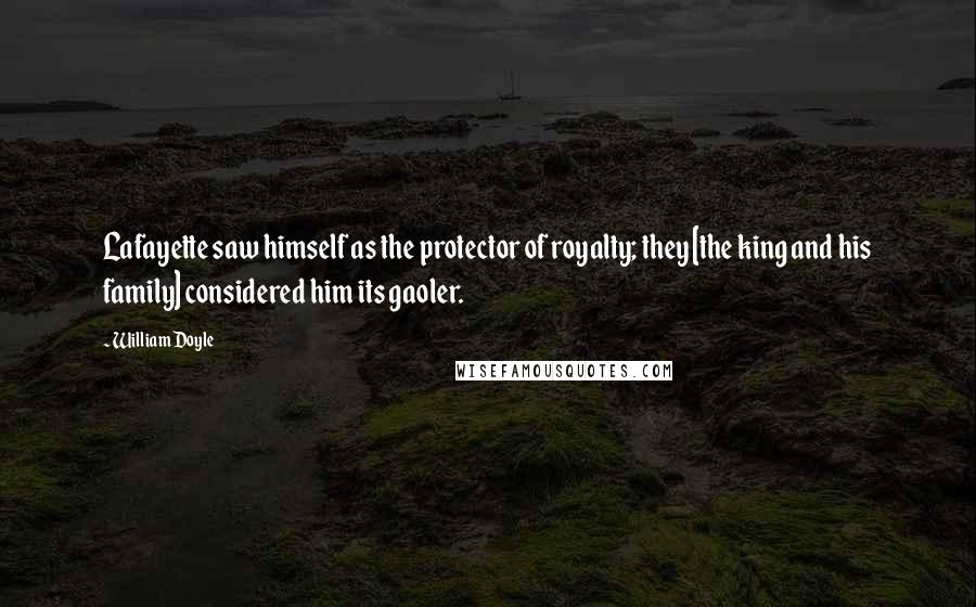 William Doyle Quotes: Lafayette saw himself as the protector of royalty; they [the king and his family] considered him its gaoler.