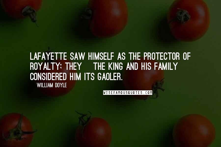 William Doyle Quotes: Lafayette saw himself as the protector of royalty; they [the king and his family] considered him its gaoler.